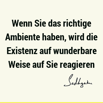 Wenn Sie das richtige Ambiente haben, wird die Existenz auf wunderbare Weise auf Sie