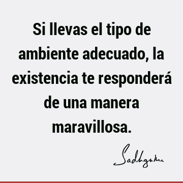 Si llevas el tipo de ambiente adecuado, la existencia te responderá de una manera