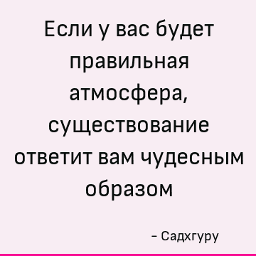 Если у вас будет правильная атмосфера, существование ответит вам чудесным образом