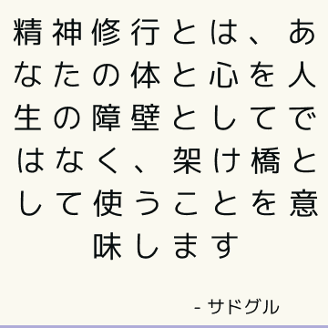 精神修行とは、あなたの体と心を人生の障壁としてではなく、架け橋として使うことを意味します