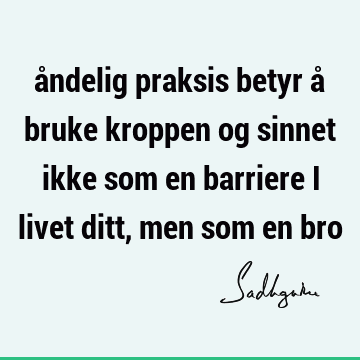 åndelig praksis betyr å bruke kroppen og sinnet ikke som en barriere i livet ditt, men som en