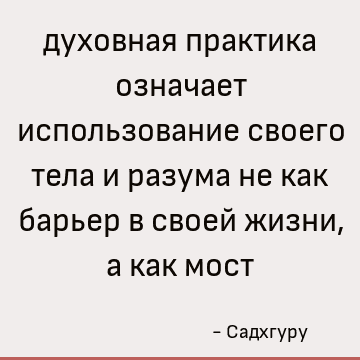 духовная практика означает использование своего тела и разума не как барьер в своей жизни, а как мост