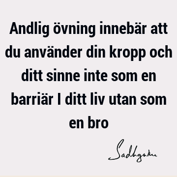 Andlig övning innebär att du använder din kropp och ditt sinne inte som en barriär i ditt liv utan som en