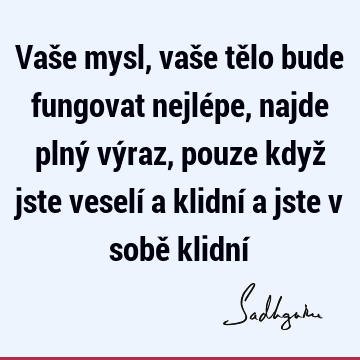 Vaše mysl, vaše tělo bude fungovat nejlépe, najde plný výraz, pouze když jste veselí a klidní a jste v sobě klidní