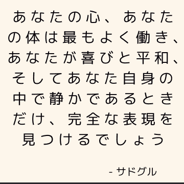 あなたの心、あなたの体は最もよく働き、あなたが喜びと平和、そしてあなた自身の中で静かであるときだけ、完全な表現を見つけるでしょう