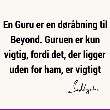 En Guru er en døråbning til Beyond. Guruen er kun vigtig, fordi det, der ligger uden for ham, er