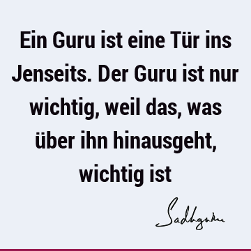 Ein Guru ist eine Tür ins Jenseits. Der Guru ist nur wichtig, weil das, was über ihn hinausgeht, wichtig