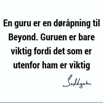 En guru er en døråpning til Beyond. Guruen er bare viktig fordi det som er utenfor ham er