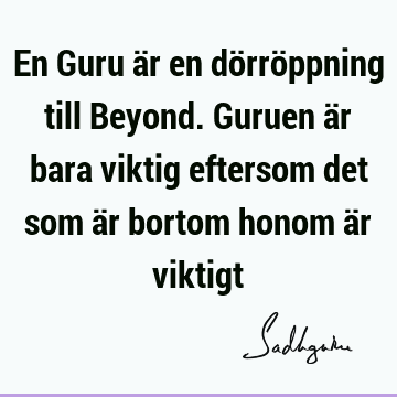 En Guru är en dörröppning till Beyond. Guruen är bara viktig eftersom det som är bortom honom är