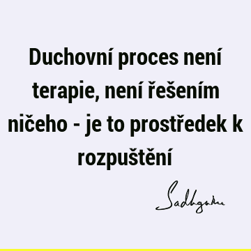 Duchovní proces není terapie, není řešením ničeho - je to prostředek k rozpuštění