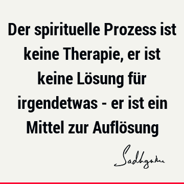 Der spirituelle Prozess ist keine Therapie, er ist keine Lösung für irgendetwas - er ist ein Mittel zur Auflö