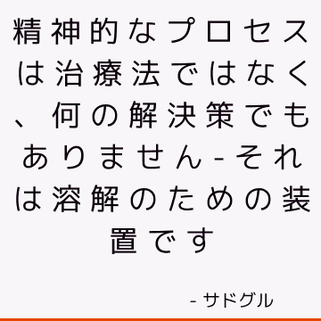 精神的なプロセスは治療法ではなく、何の解決策でもありません-それは溶解のための装置です