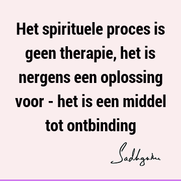 Het spirituele proces is geen therapie, het is nergens een oplossing voor - het is een middel tot