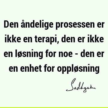 Den åndelige prosessen er ikke en terapi, den er ikke en løsning for noe - den er en enhet for opplø