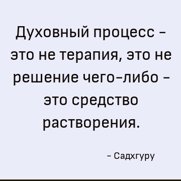 Духовный процесс - это не терапия, это не решение чего-либо - это средство растворения