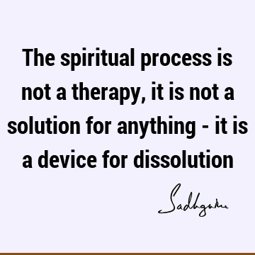 The spiritual process is not a therapy, it is not a solution for anything - it is a device for