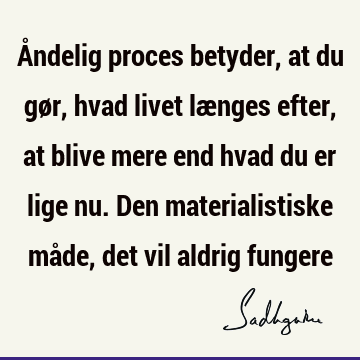 Åndelig proces betyder, at du gør, hvad livet længes efter, at blive mere end hvad du er lige nu. Den materialistiske måde, det vil aldrig