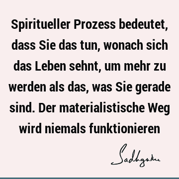 Spiritueller Prozess bedeutet, dass Sie das tun, wonach sich das Leben sehnt, um mehr zu werden als das, was Sie gerade sind. Der materialistische Weg wird