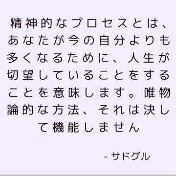 精神的なプロセスとは、あなたが今の自分よりも多くなるために、人生が切望していることをすることを意味します。 唯物論的な方法、それは決して機能しません