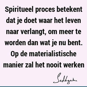 Spiritueel proces betekent dat je doet waar het leven naar verlangt, om meer te worden dan wat je nu bent. Op de materialistische manier zal het nooit