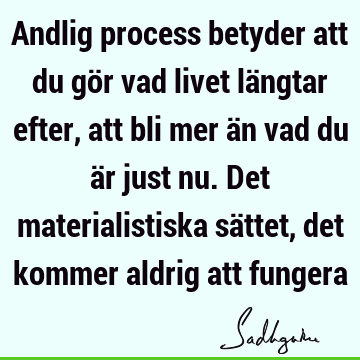 Andlig process betyder att du gör vad livet längtar efter, att bli mer än vad du är just nu. Det materialistiska sättet, det kommer aldrig att