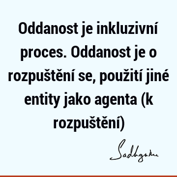 Oddanost je inkluzivní proces. Oddanost je o rozpuštění se, použití jiné entity jako agenta (k rozpuštění)