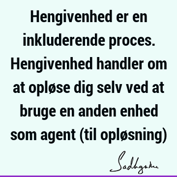 Hengivenhed er en inkluderende proces. Hengivenhed handler om at opløse dig selv ved at bruge en anden enhed som agent (til opløsning)