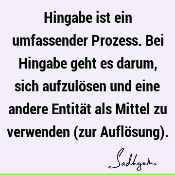 Hingabe ist ein umfassender Prozess. Bei Hingabe geht es darum, sich aufzulösen und eine andere Entität als Mittel zu verwenden (zur Auflösung)