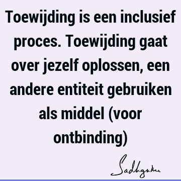 Toewijding is een inclusief proces. Toewijding gaat over jezelf oplossen, een andere entiteit gebruiken als middel (voor ontbinding)