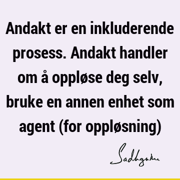 Andakt er en inkluderende prosess. Andakt handler om å oppløse deg selv, bruke en annen enhet som agent (for oppløsning)