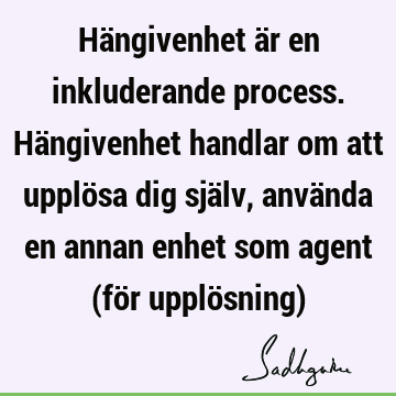 Hängivenhet är en inkluderande process. Hängivenhet handlar om att upplösa dig själv, använda en annan enhet som agent (för upplösning)