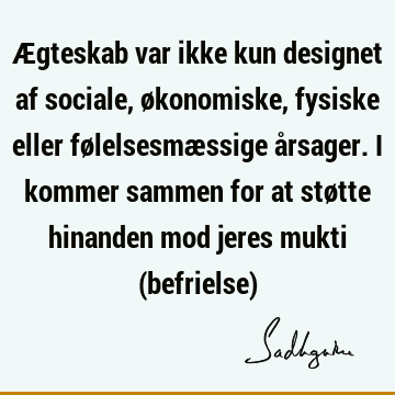 Ægteskab var ikke kun designet af sociale, økonomiske, fysiske eller følelsesmæssige årsager. I kommer sammen for at støtte hinanden mod jeres mukti (befrielse)