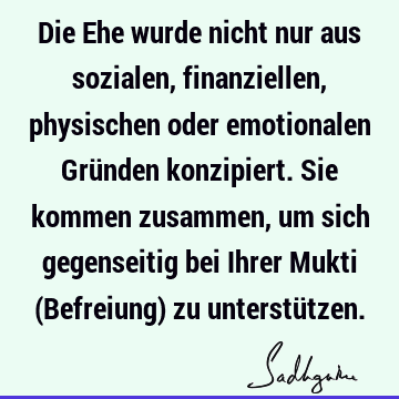 Die Ehe wurde nicht nur aus sozialen, finanziellen, physischen oder emotionalen Gründen konzipiert. Sie kommen zusammen, um sich gegenseitig bei Ihrer Mukti (B