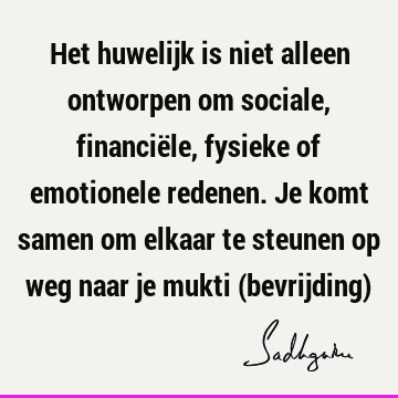 Het huwelijk is niet alleen ontworpen om sociale, financiële, fysieke of emotionele redenen. Je komt samen om elkaar te steunen op weg naar je mukti (