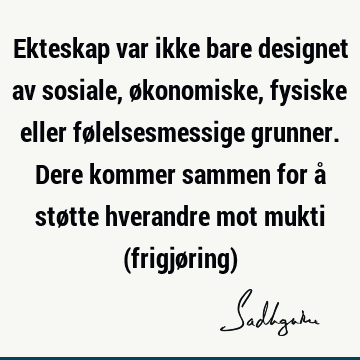 Ekteskap var ikke bare designet av sosiale, økonomiske, fysiske eller følelsesmessige grunner. Dere kommer sammen for å støtte hverandre mot mukti (frigjøring)