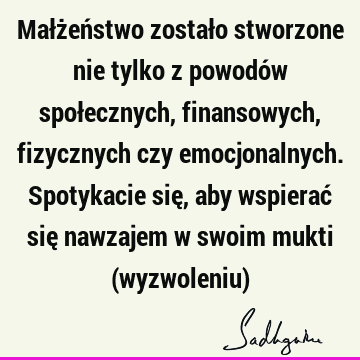 Małżeństwo zostało stworzone nie tylko z powodów społecznych, finansowych, fizycznych czy emocjonalnych. Spotykacie się, aby wspierać się nawzajem w swoim