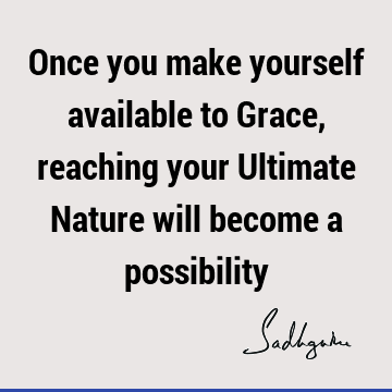 Once you make yourself available to Grace, reaching your Ultimate Nature will become a