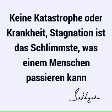 Keine Katastrophe oder Krankheit, Stagnation ist das Schlimmste, was einem Menschen passieren