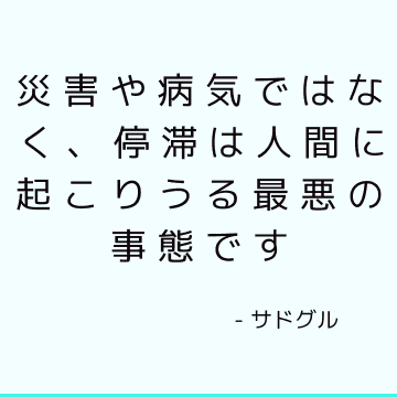 災害や病気ではなく、停滞は人間に起こりうる最悪の事態です