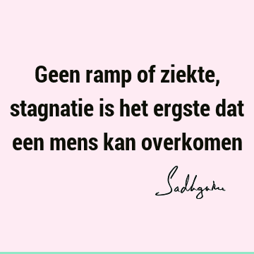 Geen ramp of ziekte, stagnatie is het ergste dat een mens kan