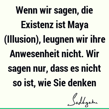 Wenn wir sagen, die Existenz ist Maya (Illusion), leugnen wir ihre Anwesenheit nicht. Wir sagen nur, dass es nicht so ist, wie Sie