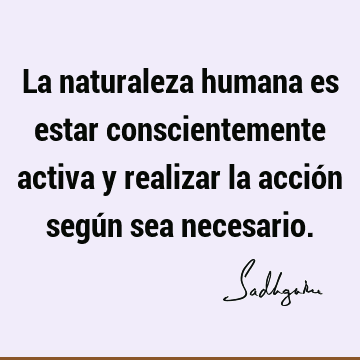 La naturaleza humana es estar conscientemente activa y realizar la acción según sea