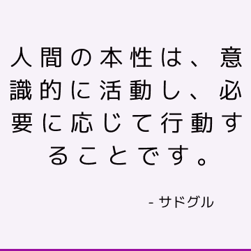 人間の本性は、意識的に活動し、必要に応じて行動することです。