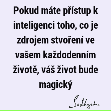 Pokud máte přístup k inteligenci toho, co je zdrojem stvoření ve vašem každodenním životě, váš život bude magický