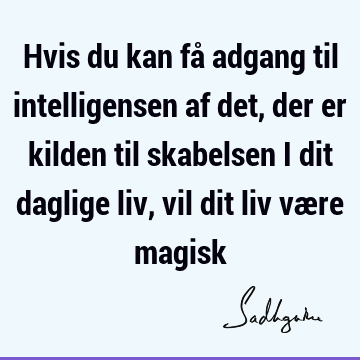 Hvis du kan få adgang til intelligensen af det, der er kilden til skabelsen i dit daglige liv, vil dit liv være