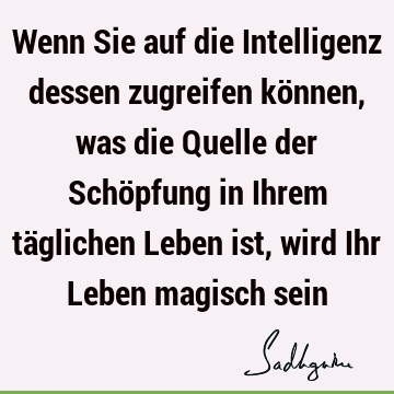 Wenn Sie auf die Intelligenz dessen zugreifen können, was die Quelle der Schöpfung in Ihrem täglichen Leben ist, wird Ihr Leben magisch