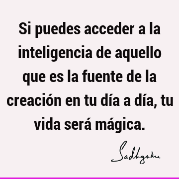 Si puedes acceder a la inteligencia de aquello que es la fuente de la creación en tu día a día, tu vida será má