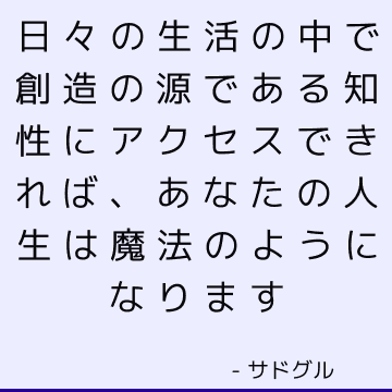 日々の生活の中で創造の源である知性にアクセスできれば、あなたの人生は魔法のようになります