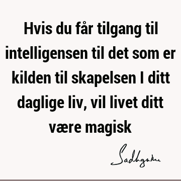 Hvis du får tilgang til intelligensen til det som er kilden til skapelsen i ditt daglige liv, vil livet ditt være