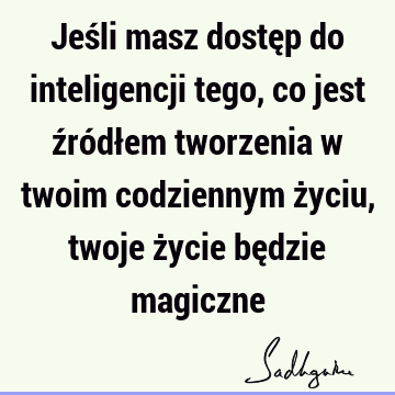 Jeśli masz dostęp do inteligencji tego, co jest źródłem tworzenia w twoim codziennym życiu, twoje życie będzie